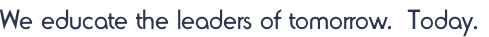 We educate the leaders of tomorrow.  Today.
